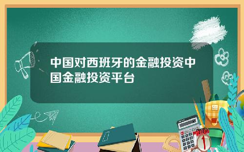中国对西班牙的金融投资中国金融投资平台