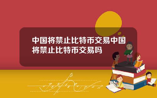 中国将禁止比特币交易中国将禁止比特币交易吗