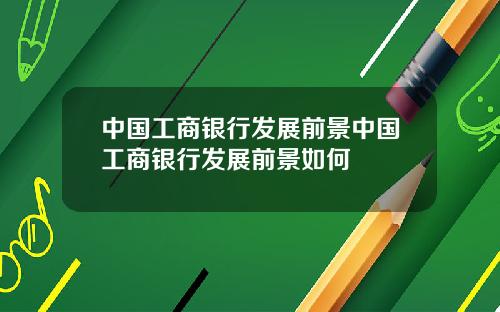中国工商银行发展前景中国工商银行发展前景如何