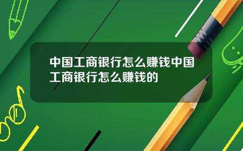 中国工商银行怎么赚钱中国工商银行怎么赚钱的