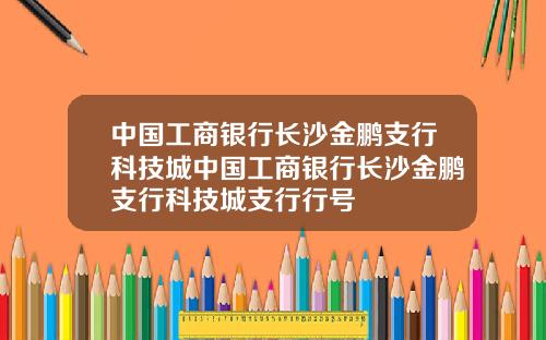 中国工商银行长沙金鹏支行科技城中国工商银行长沙金鹏支行科技城支行行号