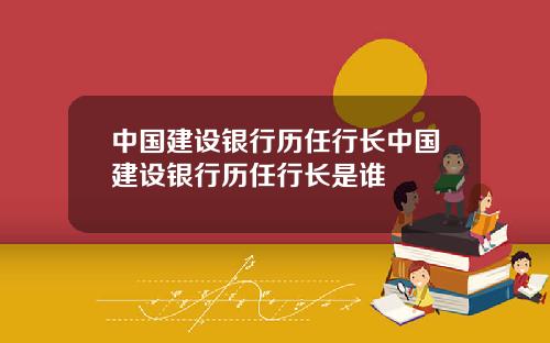 中国建设银行历任行长中国建设银行历任行长是谁