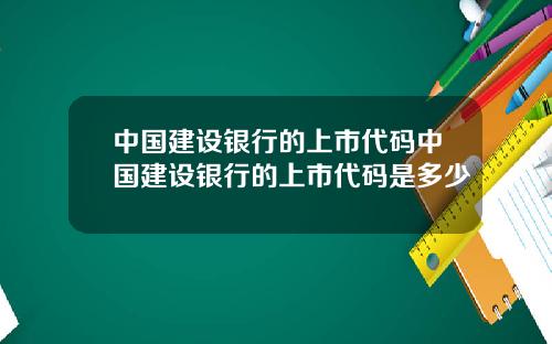 中国建设银行的上市代码中国建设银行的上市代码是多少