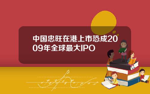 中国忠旺在港上市恐成2009年全球最大IPO