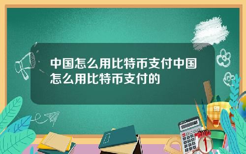 中国怎么用比特币支付中国怎么用比特币支付的
