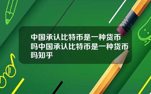 中国承认比特币是一种货币吗中国承认比特币是一种货币吗知乎
