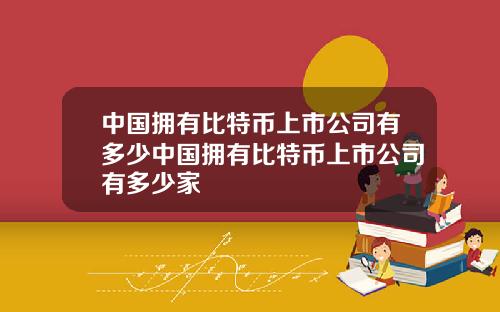 中国拥有比特币上市公司有多少中国拥有比特币上市公司有多少家