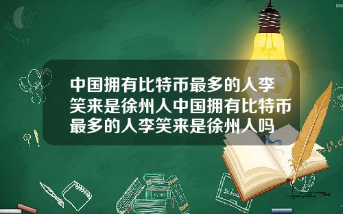 中国拥有比特币最多的人李笑来是徐州人中国拥有比特币最多的人李笑来是徐州人吗
