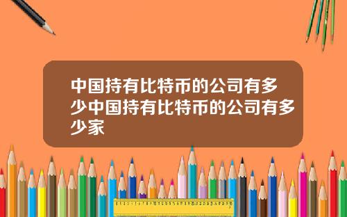 中国持有比特币的公司有多少中国持有比特币的公司有多少家