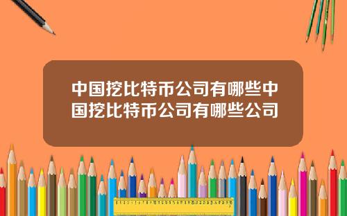 中国挖比特币公司有哪些中国挖比特币公司有哪些公司