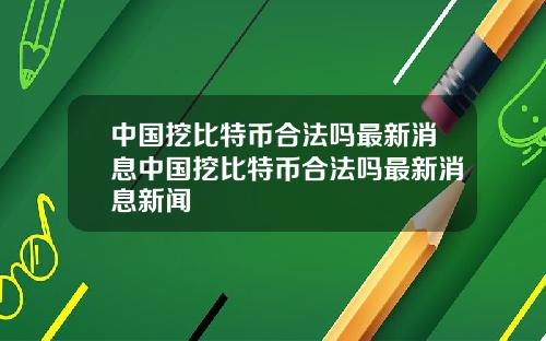 中国挖比特币合法吗最新消息中国挖比特币合法吗最新消息新闻