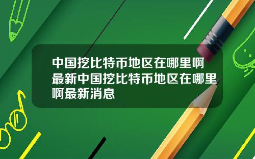 中国挖比特币地区在哪里啊最新中国挖比特币地区在哪里啊最新消息
