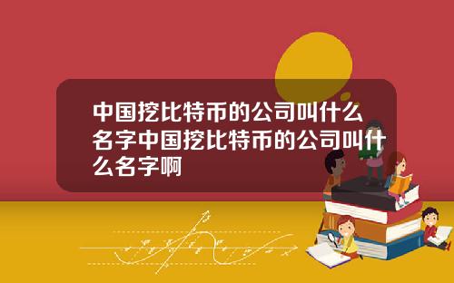 中国挖比特币的公司叫什么名字中国挖比特币的公司叫什么名字啊