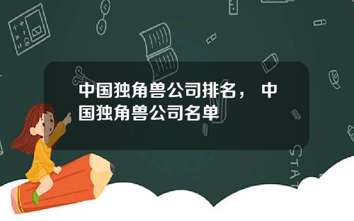 中国独角兽公司排名， 中国独角兽公司名单