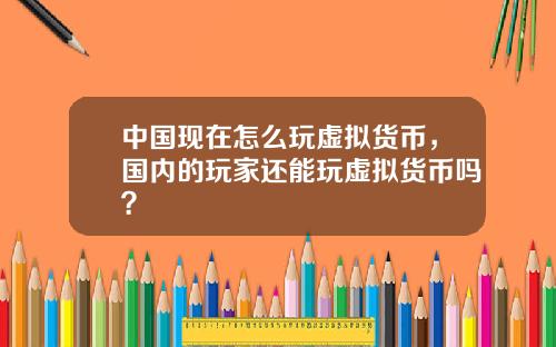 中国现在怎么玩虚拟货币，国内的玩家还能玩虚拟货币吗？