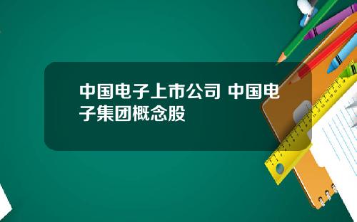 中国电子上市公司 中国电子集团概念股
