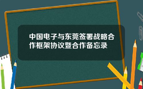 中国电子与东莞签署战略合作框架协议暨合作备忘录