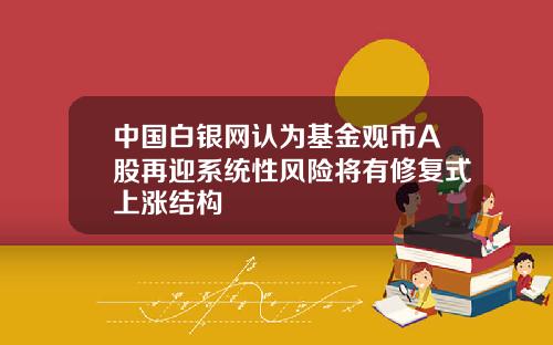 中国白银网认为基金观市A股再迎系统性风险将有修复式上涨结构