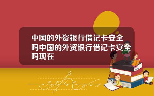 中国的外资银行借记卡安全吗中国的外资银行借记卡安全吗现在