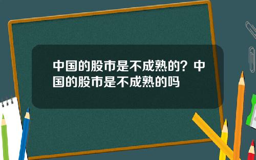 中国的股市是不成熟的？中国的股市是不成熟的吗
