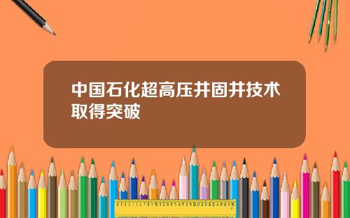中国石化超高压井固井技术取得突破