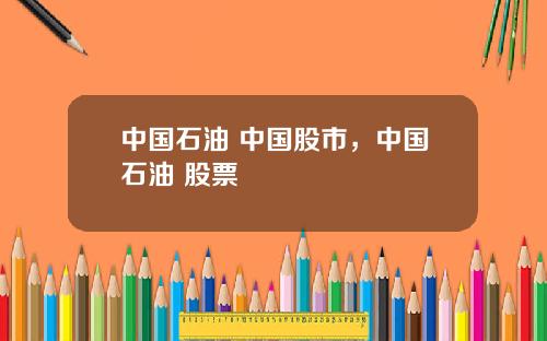 中国石油 中国股市，中国石油 股票