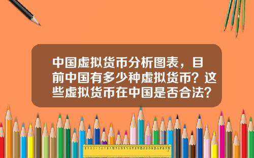 中国虚拟货币分析图表，目前中国有多少种虚拟货币？这些虚拟货币在中国是否合法？