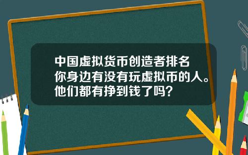 中国虚拟货币创造者排名 你身边有没有玩虚拟币的人。他们都有挣到钱了吗？