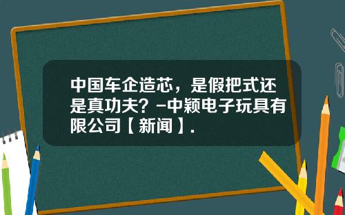 中国车企造芯，是假把式还是真功夫？-中颖电子玩具有限公司【新闻】.