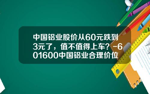 中国铝业股价从60元跌到3元了，值不值得上车？-601600中国铝业合理价位是多少【新闻】.