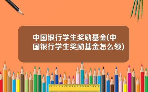 中国银行学生奖励基金(中国银行学生奖励基金怎么领)