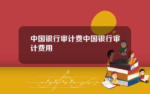 中国银行审计费中国银行审计费用
