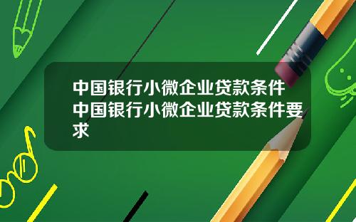 中国银行小微企业贷款条件中国银行小微企业贷款条件要求