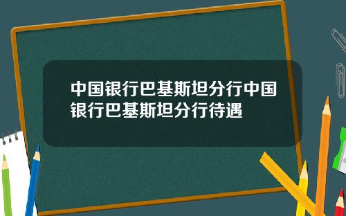 中国银行巴基斯坦分行中国银行巴基斯坦分行待遇