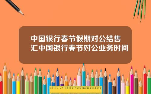 中国银行春节假期对公结售汇中国银行春节对公业务时间