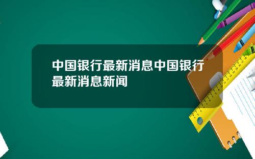 中国银行最新消息中国银行最新消息新闻