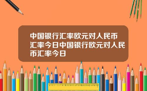中国银行汇率欧元对人民币汇率今日中国银行欧元对人民币汇率今日