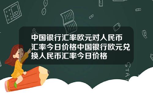 中国银行汇率欧元对人民币汇率今日价格中国银行欧元兑换人民币汇率今日价格