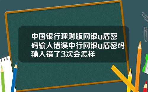 中国银行理财版网银u盾密码输入错误中行网银u盾密码输入错了3次会怎样
