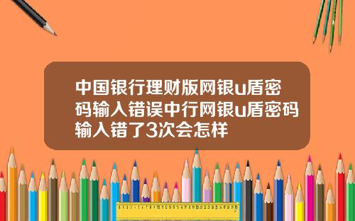 中国银行理财版网银u盾密码输入错误中行网银u盾密码输入错了3次会怎样