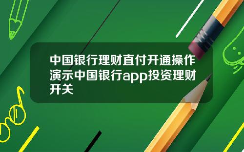 中国银行理财直付开通操作演示中国银行app投资理财开关