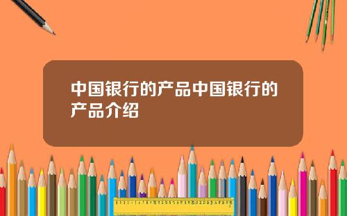 中国银行的产品中国银行的产品介绍