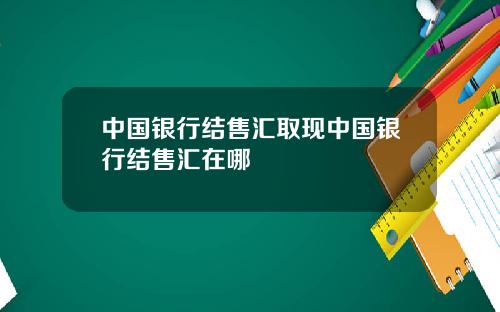 中国银行结售汇取现中国银行结售汇在哪