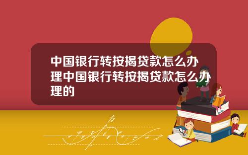 中国银行转按揭贷款怎么办理中国银行转按揭贷款怎么办理的