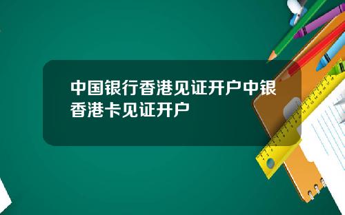 中国银行香港见证开户中银香港卡见证开户