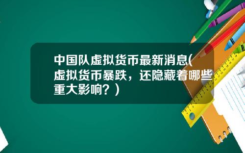 中国队虚拟货币最新消息(虚拟货币暴跌，还隐藏着哪些重大影响？)