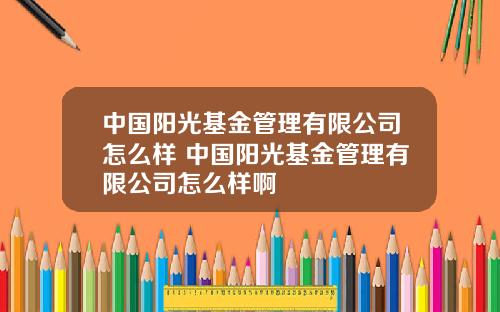 中国阳光基金管理有限公司怎么样 中国阳光基金管理有限公司怎么样啊