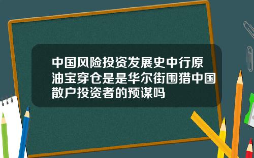 中国风险投资发展史中行原油宝穿仓是是华尔街围猎中国散户投资者的预谋吗