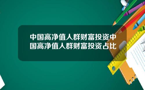 中国高净值人群财富投资中国高净值人群财富投资占比