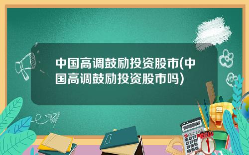中国高调鼓励投资股市(中国高调鼓励投资股市吗)